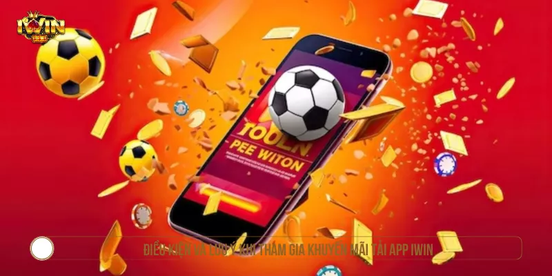 Điều kiện và lưu ý khi tham gia khuyến mãi tải app IWIN