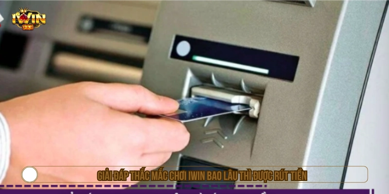 Giải đáp thắc mắc chơi IWIN bao lâu thì được rút tiền 